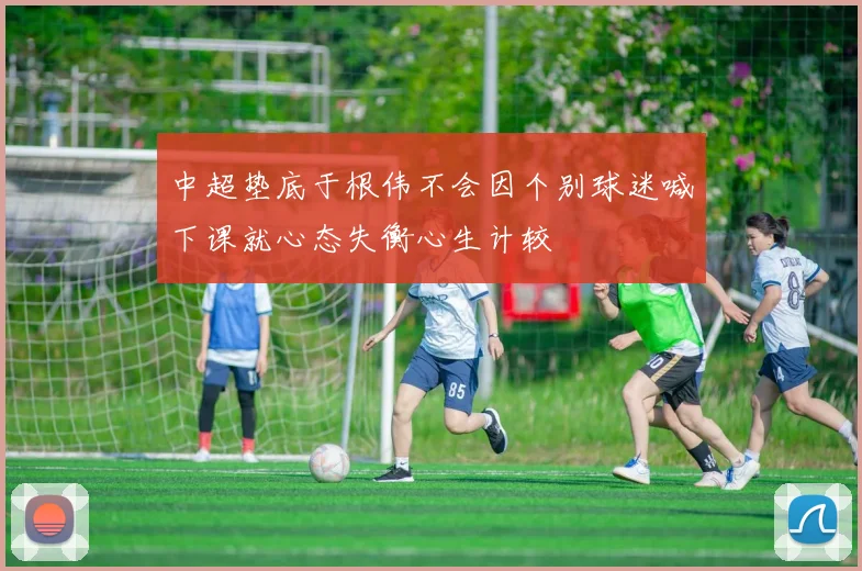中超垫底于根伟不会因个别球迷喊下课就心态失衡心生计较