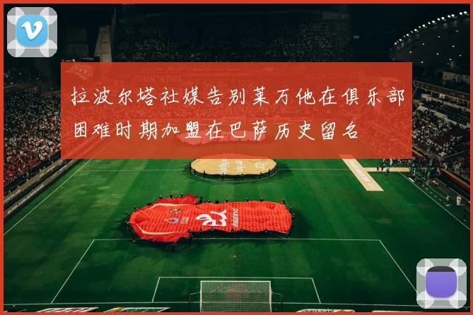 拉波尔塔社媒告别莱万他在俱乐部困难时期加盟在巴萨历史留名