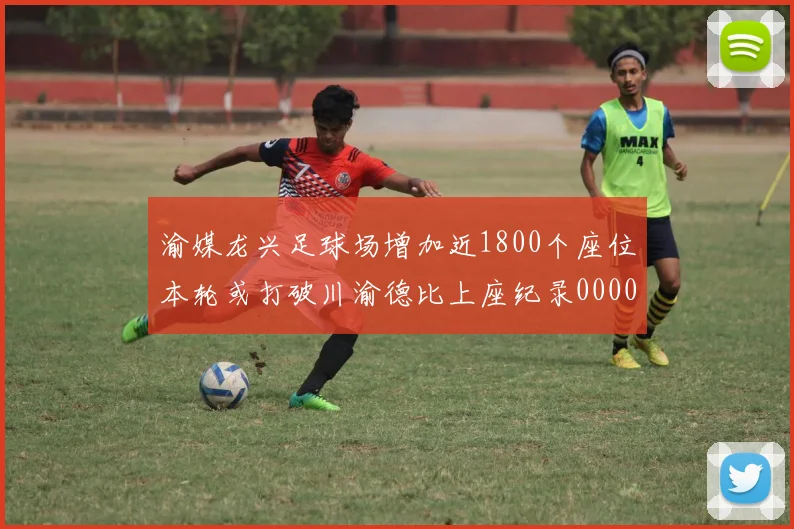 渝媒龙兴足球场增加近1800个座位本轮或打破川渝德比上座纪录0000644