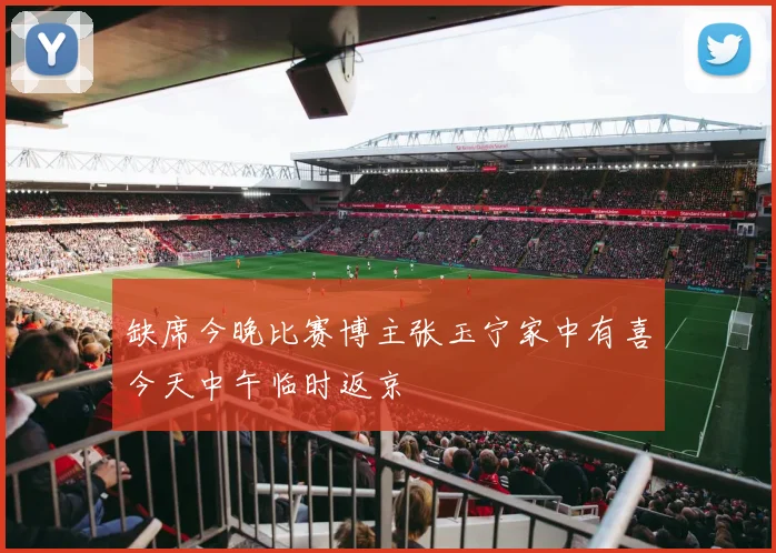 缺席今晚比赛博主张玉宁家中有喜今天中午临时返京