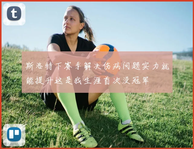 斯洛特下赛季解决伤病问题实力就能提升这是我生涯首次没冠军