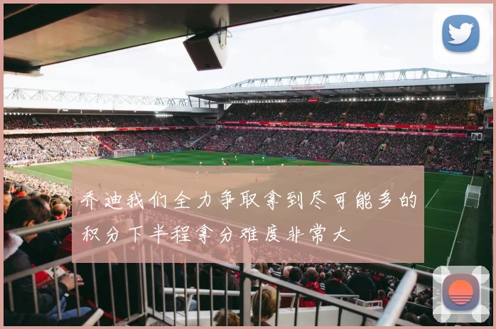 乔迪我们全力争取拿到尽可能多的积分下半程拿分难度非常大