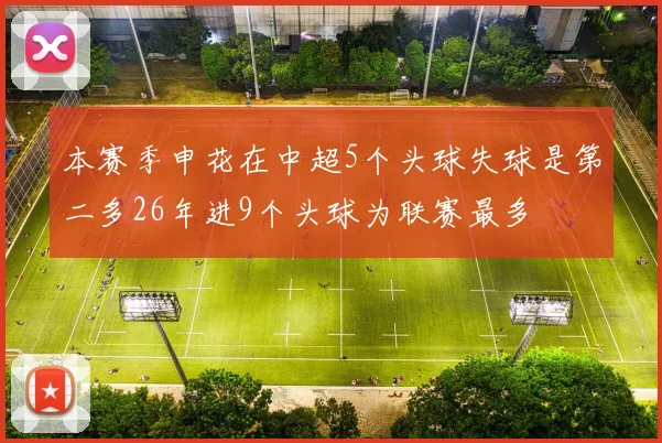 本赛季申花在中超5个头球失球是第二多26年进9个头球为联赛最多