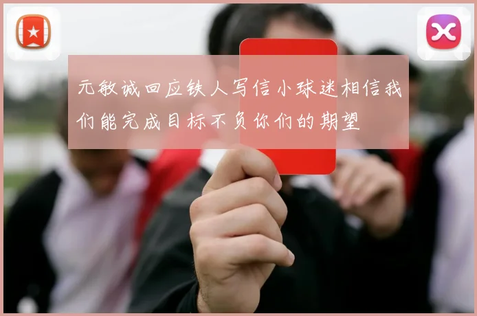 元敏诚回应铁人写信小球迷相信我们能完成目标不负你们的期望