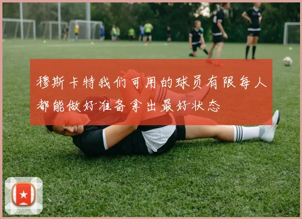 穆斯卡特我们可用的球员有限每人都能做好准备拿出最好状态