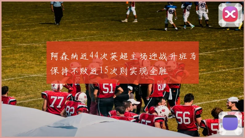 阿森纳近44次英超主场迎战升班马保持不败近15次则实现全胜